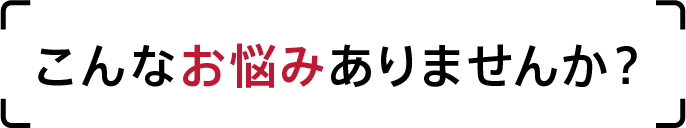 こんなお悩みありませんか?