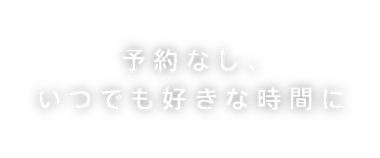 予約なし、いつでも好きな時間に