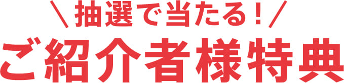 抽選で当たる!ご紹介者様特典