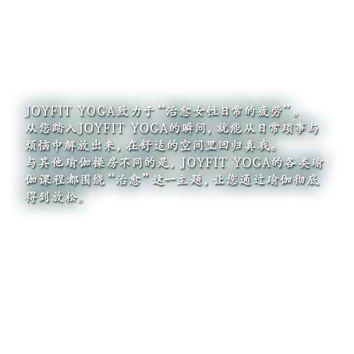 ジョイフィット ヨガは、一歩足を踏み入れた瞬間、日常や現実から解放される心地よい空間が広がる女性専用のヨガスタジオです。女性だけのために開発したオリジナルヨガなど、初心者の方から上級者の方まで「楽しめる」「癒される」ことを大切にした幅広い充実のプログラムをご用意しております。また、スタジオはホットと常温、両方できるのも魅力です。