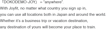 全国のジョイフィット店舗をご利用いただける「どこでもJOY」。どの店舗で入会しても、全国のJOYFITをご利用いただけます。