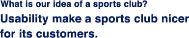 私達の考えるスポーツクラブとは使いやすい = お客様に優しいということ。