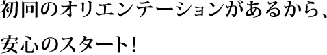 初回のオリエンテーションがあるから、安心のスタート!