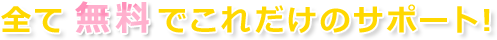 全て無料でこれだけのサポート!