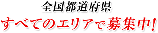  全国都道府県、すべてのエリアで募集中！