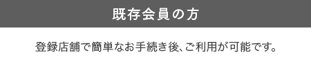既存会員の方 登録店舗で簡単なお手続きでご利用が可能になります。