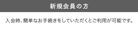 新規会員の方 入会手続きの際の簡単なお手続きでご利用が可能になります。