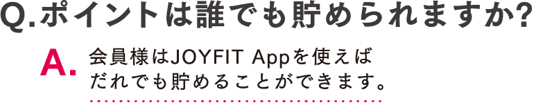 Q.ポイントは誰でも貯められますか? A.会員様はJOYFIT Appを使えばだれでも貯めることができます。