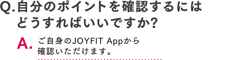 Q.自分のポイントを確認するにはどうすればいいですか? A.ご自身のJOYFIT Appから確認いただけます。