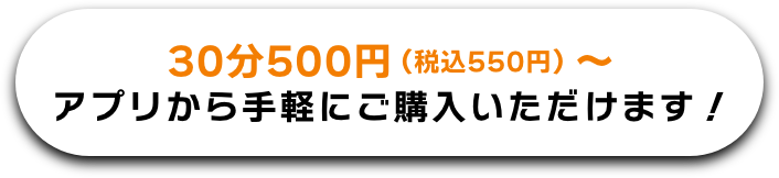 30分500円（税込550円）〜アプリから手軽にご購入いただけます！