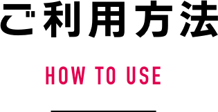 ご利用方法 HOW TO USE