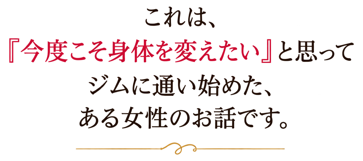 これは、今度こそ身体を変えたいと思ってジムに通い始めた、ある女性のお話です。